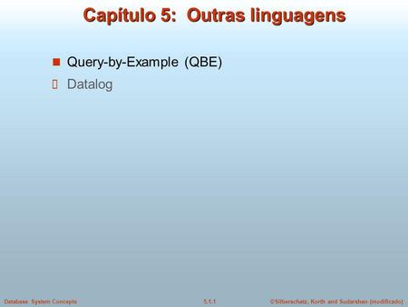 ©Silberschatz, Korth and Sudarshan (modificado)5.1.1Database System Concepts Capítulo 5: Outras linguagens Query-by-Example (QBE) Datalog.