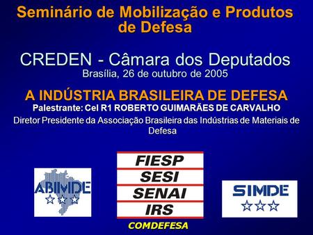 Seminário de Mobilização e Produtos de Defesa CREDEN - Câmara dos Deputados Brasília, 26 de outubro de 2005 A INDÚSTRIA BRASILEIRA DE DEFESA Palestrante: