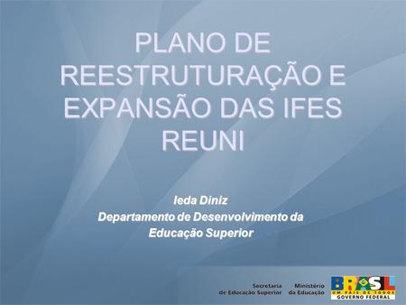 PLANO DE REESTRUTURAÇÃO E EXPANSÃO DAS IFES REUNI Ieda Diniz Departamento de Desenvolvimento da Educação Superior.