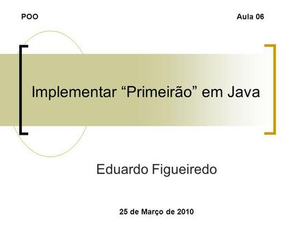 Implementar Primeirão em Java Eduardo Figueiredo 25 de Março de 2010 POOAula 06.