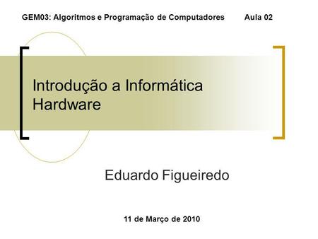 Introdução a Informática Hardware Eduardo Figueiredo 11 de Março de 2010 GEM03: Algoritmos e Programação de Computadores Aula 02.