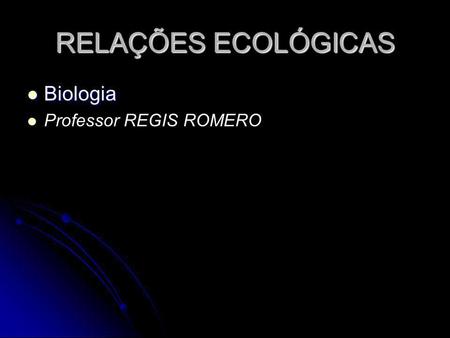 RELAÇÕES ECOLÓGICAS Biologia Professor REGIS ROMERO.