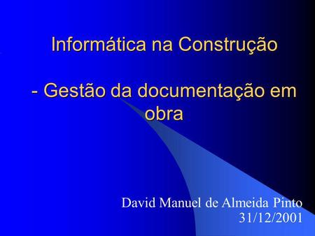 Informática na Construção - Gestão da documentação em obra David Manuel de Almeida Pinto 31/12/2001.