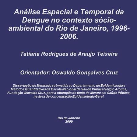 Análise Espacial e Temporal da Dengue no contexto sócio-ambiental do Rio de Janeiro, 1996-2006. Tatiana Rodrigues de Araujo Teixeira Orientador: Oswaldo.