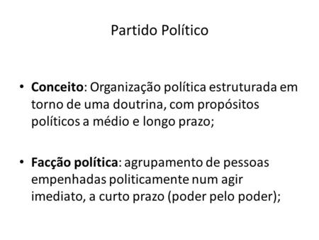 Partido Político Conceito: Organização política estruturada em torno de uma doutrina, com propósitos políticos a médio e longo prazo; Facção política: