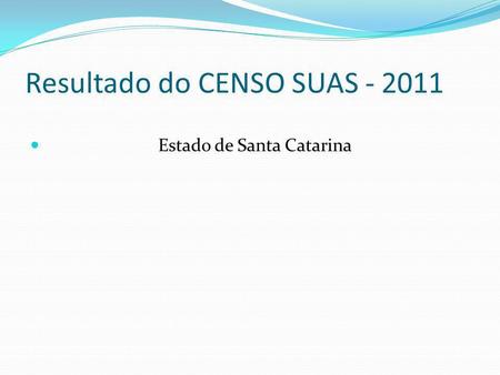 Resultado do CENSO SUAS - 2011 Estado de Santa Catarina.
