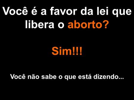 Você é a favor da lei que libera o aborto? Sim!!!