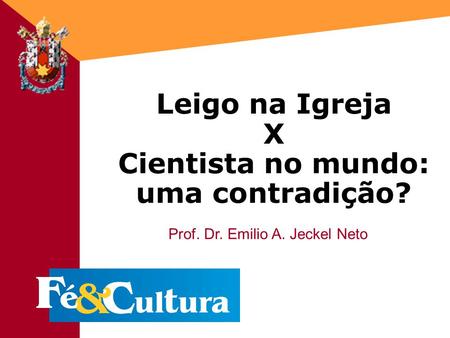 Fé&Cultura - 18/03/20031 Leigo na Igreja X Cientista no mundo: uma contradição? Prof. Dr. Emilio A. Jeckel Neto.