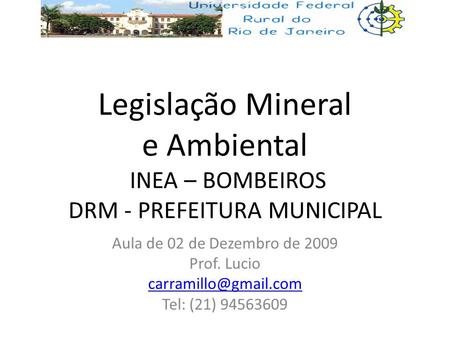 Legislação Mineral e Ambiental INEA – BOMBEIROS DRM - PREFEITURA MUNICIPAL Aula de 02 de Dezembro de 2009 Prof. Lucio carramillo@gmail.com Tel: (21)