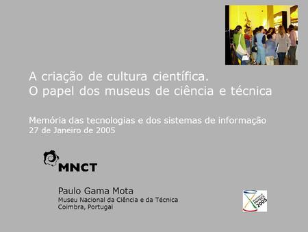 Paulo Gama Mota Museu Nacional da Ciência e da Técnica Coimbra, Portugal A criação de cultura científica. O papel dos museus de ciência e técnica Memória.