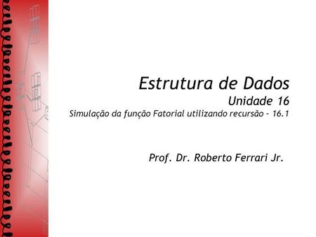 Estrutura de Dados Unidade 16 Simulação da função Fatorial utilizando recursão – 16.1 Prof. Dr. Roberto Ferrari Jr.