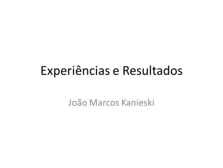 Experiências e Resultados João Marcos Kanieski. Vejamos alguns exemplos da Internet:  https://www.youtube.com/watch?v=x6dxuoeHb6Q.