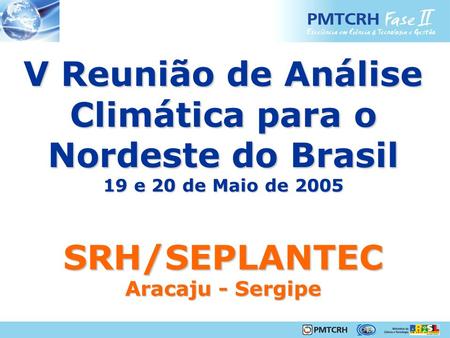 V Reunião de Análise Climática para o Nordeste do Brasil 19 e 20 de Maio de 2005 SRH/SEPLANTEC Aracaju - Sergipe.