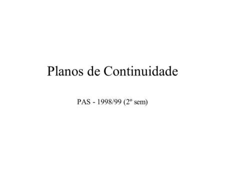 Planos de Continuidade PAS - 1998/99 (2º sem). Planos de Continuidade Planos que asseguram a continuidade de operações a seguir a ocorrências diversas.