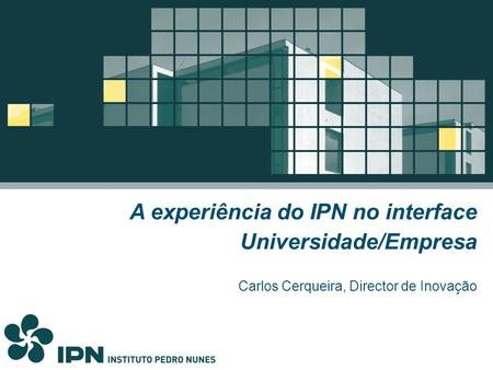 A experiência do IPN no interface Universidade/Empresa Carlos Cerqueira, Director de Inovação.
