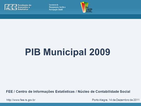 PIB Municipal 2009 Porto Alegre, 14 de Dezembro de 2011http://www.fee.rs.gov.br FEE / Centro de Informações Estatísticas / Núcleo de Contabilidade Social.