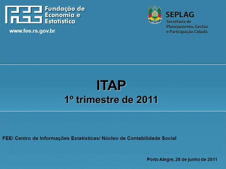 Www.fee.rs.gov.br FEE/ Centro de Informações Estatísticas/ Núcleo de Contabilidade Social Porto Alegre, 28 de junho de 2011 ITAP 1º trimestre de 2011.