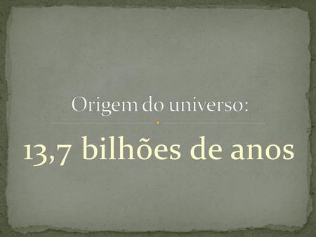 Origem do universo: 13,7 bilhões de anos.
