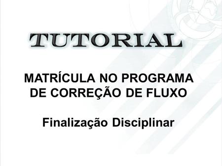 MATRÍCULA NO PROGRAMA DE CORREÇÃO DE FLUXO Finalização Disciplinar