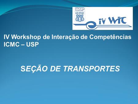 IV Workshop de Interação de Competências ICMC – USP SEÇÃO DE TRANSPORTES.