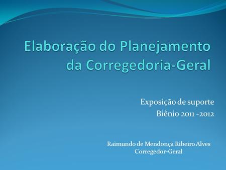 Exposição de suporte Biênio 2011 -2012 Raimundo de Mendonça Ribeiro Alves Corregedor-Geral.