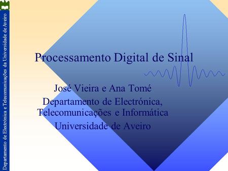 Departamento de Electrónica e Telecomunicações da Universidade de Aveiro Processamento Digital de Sinal José Vieira e Ana Tomé Departamento de Electrónica,