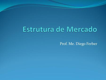 Estrutura de Mercado Prof. Me. Diego Ferber.
