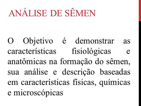 Análise de sêmen O Objetivo é demonstrar as características fisiológicas e anatômicas na formação do sêmen, sua análise e descrição baseadas em características.