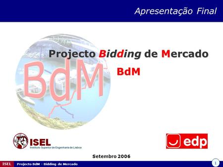 1 ISEL Projecto BdM - Bidding de Mercado Projecto Bidding de Mercado BdM Setembro 2006 Instituto Superior de Engenharia de Lisboa Apresentação Final.
