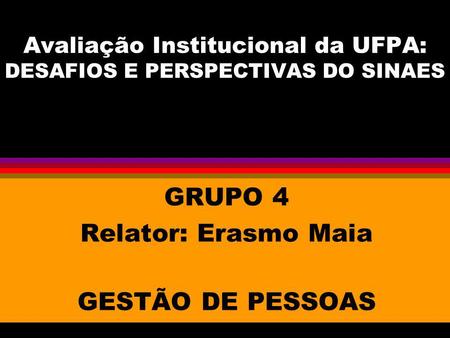 Avaliação Institucional da UFPA: DESAFIOS E PERSPECTIVAS DO SINAES GRUPO 4 Relator: Erasmo Maia GESTÃO DE PESSOAS.