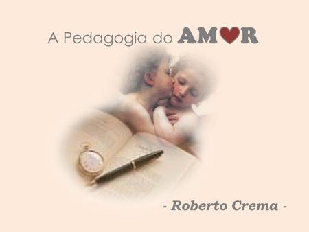 A Pedagogia do AM R - Roberto Crema -.