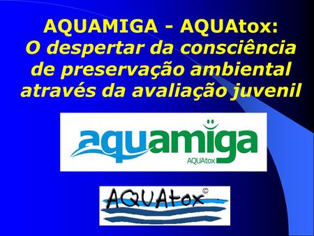 Realização. AQUAMIGA - AQUAtox: O despertar da consciência de preservação ambiental através da avaliação juvenil.