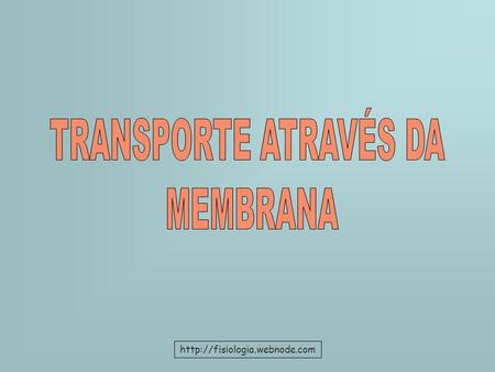 TRANSPORTE ATRAVÉS DA MEMBRANA http://fisiologia.webnode.com.