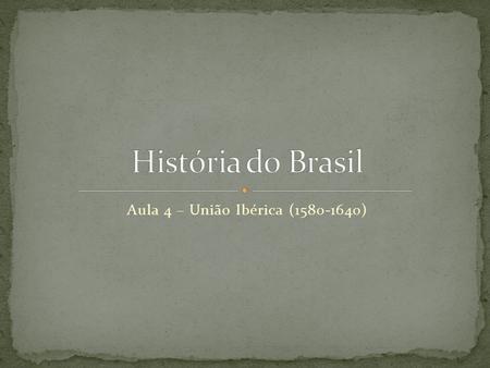 Aula 4 – União Ibérica (1580-1640) História do Brasil Aula 4 – União Ibérica (1580-1640)