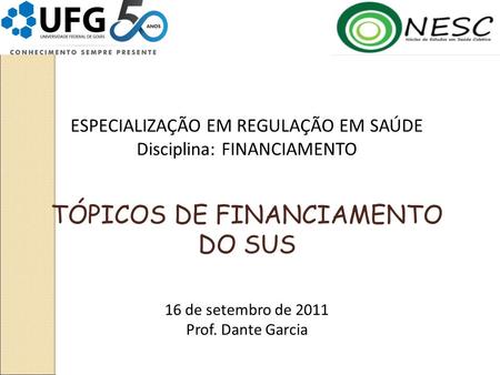 ESPECIALIZAÇÃO EM REGULAÇÃO EM SAÚDE Disciplina: FINANCIAMENTO TÓPICOS DE FINANCIAMENTO DO SUS 16 de setembro de 2011 Prof. Dante Garcia.
