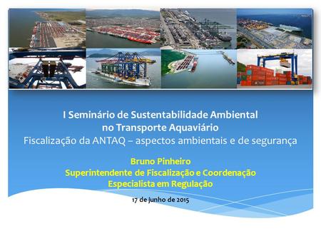 I Seminário de Sustentabilidade Ambiental no Transporte Aquaviário Fiscalização da ANTAQ – aspectos ambientais e de segurança Bruno Pinheiro Superintendente.