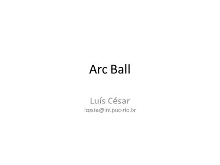 Arc Ball Luís César Arc Ball Modelo possui propriedades matemáticas interessantes como conservação da rotação; Transformações das.