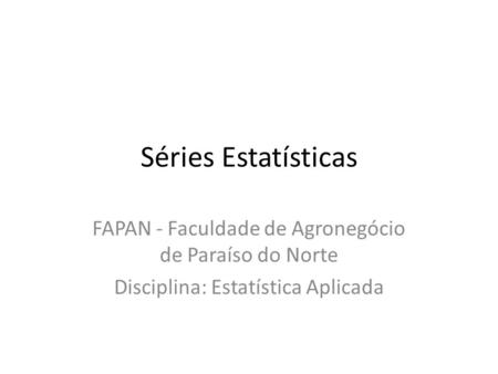 Séries Estatísticas FAPAN - Faculdade de Agronegócio de Paraíso do Norte Disciplina: Estatística Aplicada.