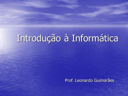 Introdução à Informática Prof. Leonardo Guimarães.