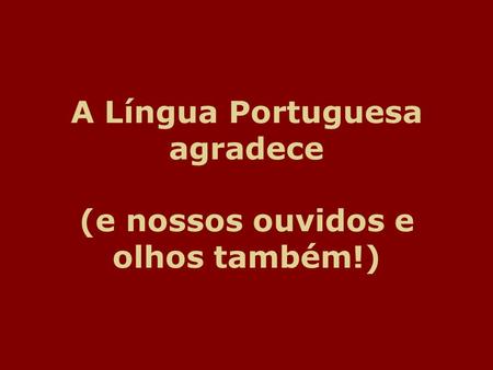 A Língua Portuguesa agradece (e nossos ouvidos e olhos também!)