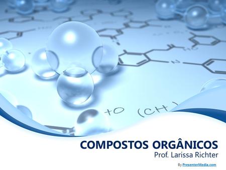 COMPOSTOS ORGÂNICOS Prof. Larissa Richter By PresenterMedia.com.