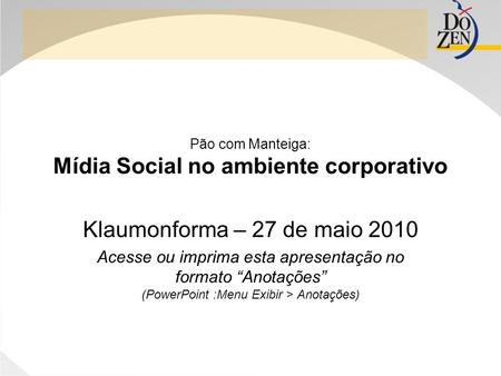 Pão com Manteiga: Mídia Social no ambiente corporativo Klaumonforma – 27 de maio 2010 Acesse ou imprima esta apresentação no formato “Anotações” (PowerPoint.