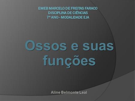 EMEB Marcelo de Freitas Faraco Disciplina de Ciências 7º ano - Modalidade EJA Ossos e suas funções Aline Belmonte Leal.