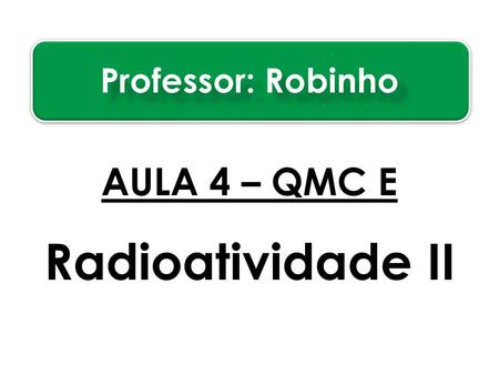 Professor: Robinho AULA 4 – QMC E Radioatividade II.