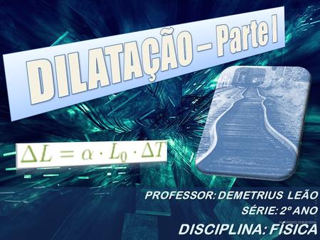 DILATAÇÃO – Parte I DISCIPLINA: FÍSICA PROFESSOR: DEMETRIUS LEÃO