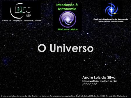 O Universo Imagem de fundo: céu de São Carlos na data de fundação do observatório Dietrich Schiel (10/04/86, 20:00 TL) crédito: Stellarium Centro de Divulgação.