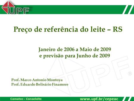 Www.upf.br/cepeac Camatec - Conseleite Preço de referência do leite – RS Janeiro de 2006 a Maio de 2009 e previsão para Junho de 2009 Prof. Marco Antonio.