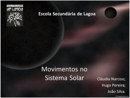 Movimentos no Sistema Solar Cláudia Narciso; Hugo Pereira; João Silva. Escola Secundária de Lagoa.