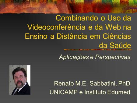 Combinando o Uso da Videoconferência e da Web na Ensino a Distância em Ciências da Saúde Aplicações e Perspectivas Renato M.E. Sabbatini, PhD UNICAMP e.