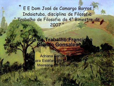“ E E Dom José de Camargo Barros ” Indaiatuba, disciplina de Filosofia “ Trabalho de Filosofia do 4° Bimestre de 2007 ” Titulo do Trabalho:Francisco Rebolo.